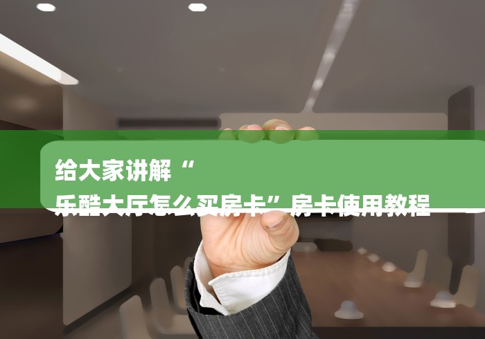 给大家讲解“
乐酷大厅怎么买房卡”房卡使用教程