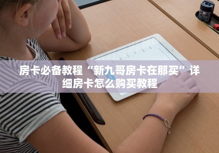 房卡必备教程“新九哥房卡在那买”详细房卡怎么购买教程