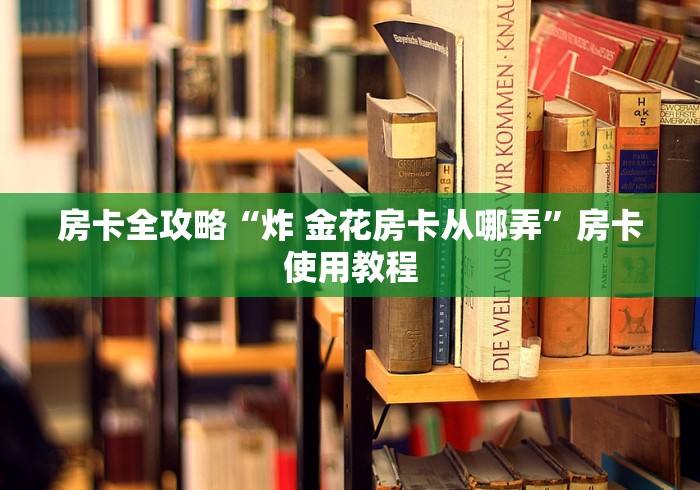 房卡全攻略“炸 金花房卡从哪弄”房卡使用教程
