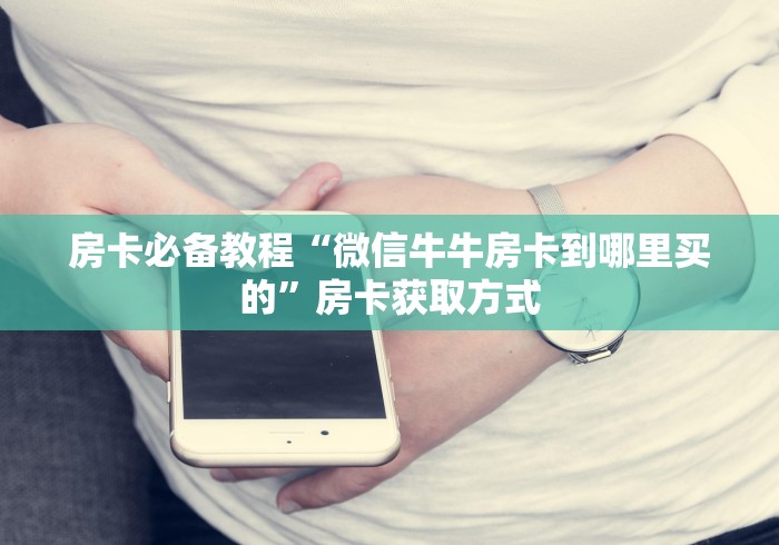 房卡必备教程“微信牛牛房卡到哪里买的”房卡获取方式