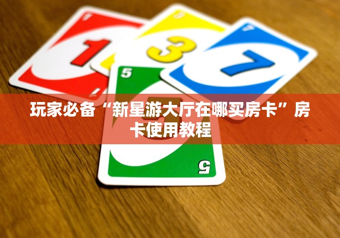 玩家必备“新星游大厅在哪买房卡”房卡使用教程