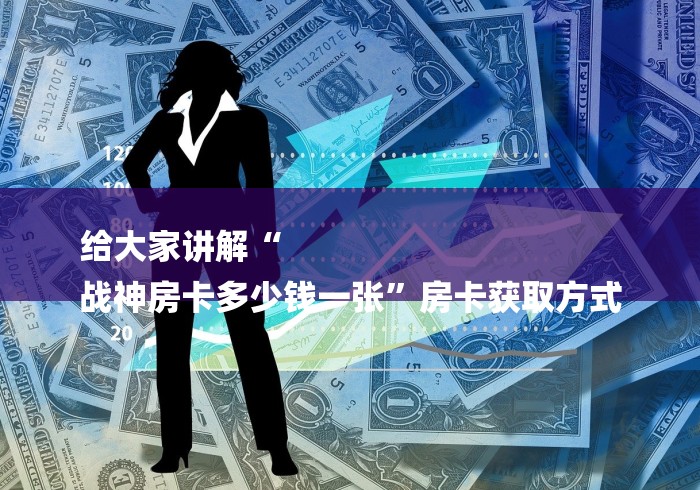 给大家讲解“
战神房卡多少钱一张”房卡获取方式