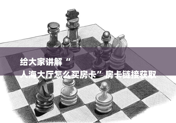 给大家讲解“
人海大厅怎么买房卡”房卡链接获取