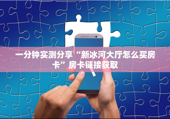 一分钟实测分享“新冰河大厅怎么买房卡”房卡链接获取