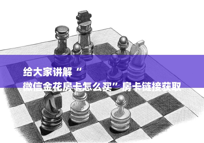 给大家讲解“
微信金花房卡怎么买”房卡链接获取 给大家讲解“
微信金花房卡怎么买”房卡链接获取