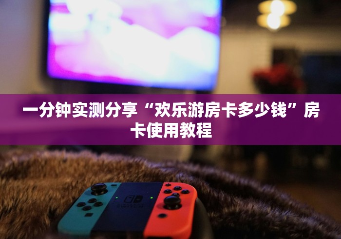 一分钟实测分享“欢乐游房卡多少钱”房卡使用教程 一分钟实测分享“欢乐游房卡多少钱”房卡使用教程