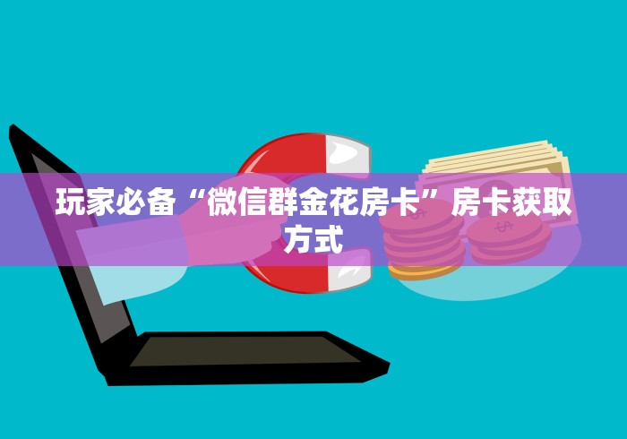 玩家必备“微信群金花房卡”房卡获取方式 玩家必备“微信群金花房卡”房卡获取方式