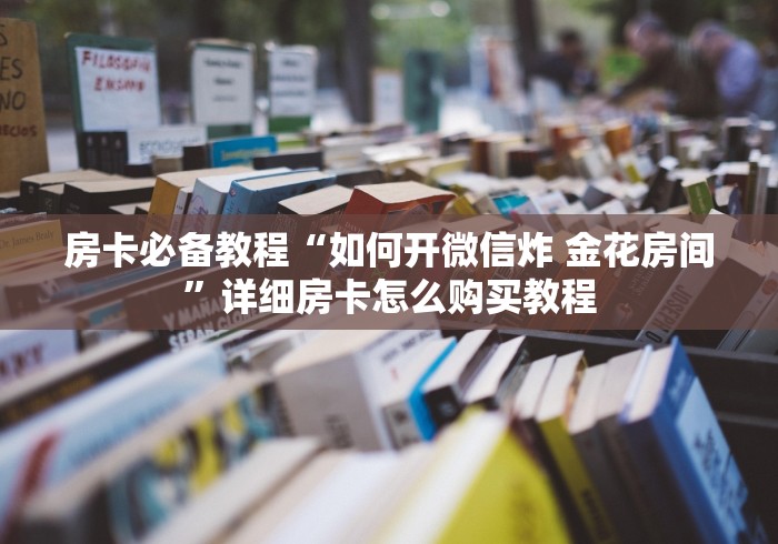 房卡必备教程“如何开微信炸 金花房间”详细房卡怎么购买教程