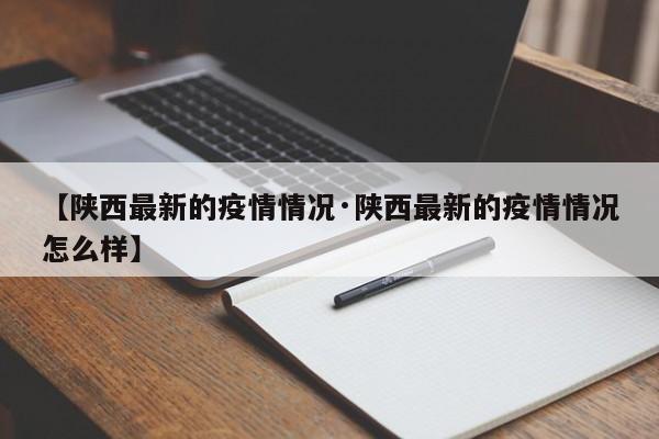 【陕西最新的疫情情况·陕西最新的疫情情况怎么样】