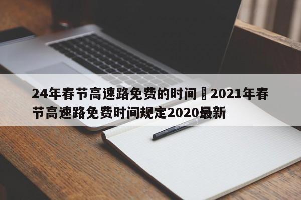24年春节高速路免费的时间›2021年春节高速路免费时间规定2020最新