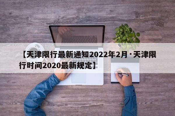 【天津限行最新通知2022年2月·天津限行时间2020最新规定】