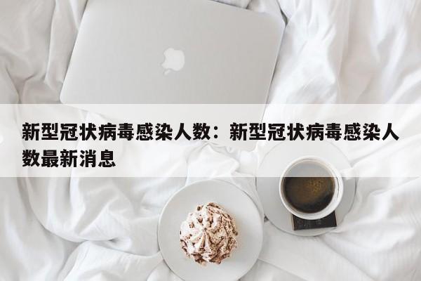 新型冠状病毒感染人数：新型冠状病毒感染人数最新消息