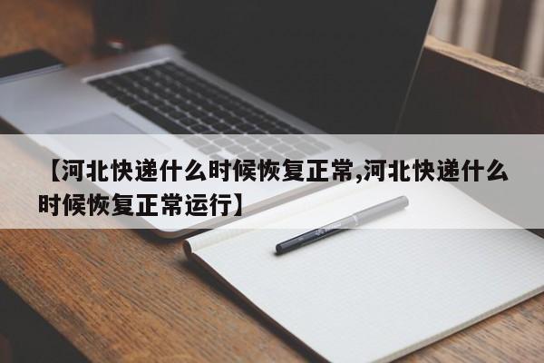 【河北快递什么时候恢复正常,河北快递什么时候恢复正常运行】