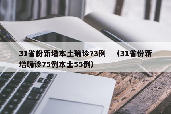 31省份新增本土确诊73例—（31省份新增确诊75例本土55例）