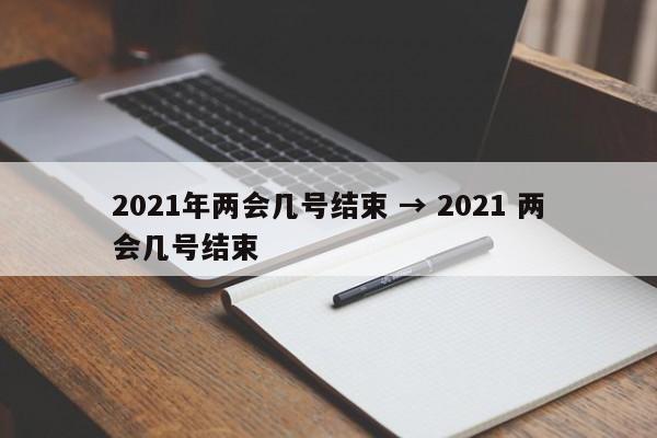2021年两会几号结束 → 2021 两会几号结束