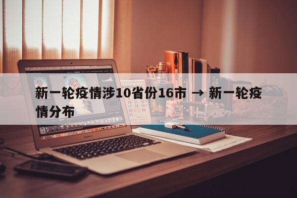 新一轮疫情涉10省份16市 → 新一轮疫情分布