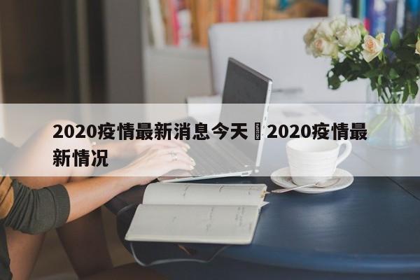 2020疫情最新消息今天›2020疫情最新情况