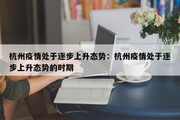 杭州疫情处于逐步上升态势：杭州疫情处于逐步上升态势的时期