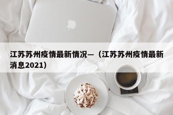 江苏苏州疫情最新情况—（江苏苏州疫情最新消息2021）