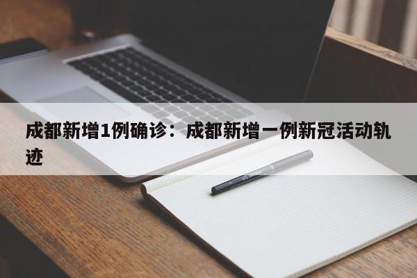 成都新增1例确诊:成都新增一例新冠活动轨迹
