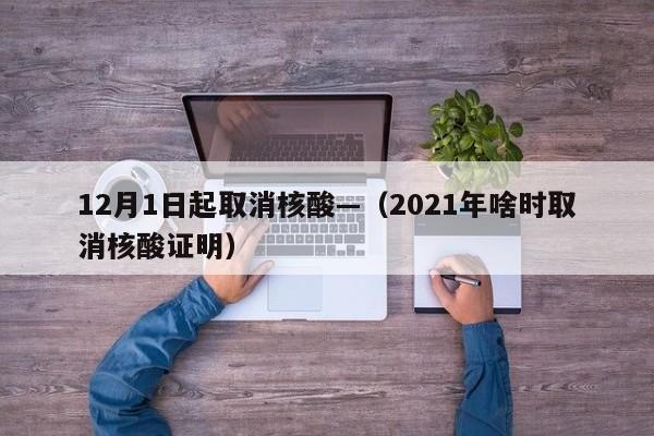 12月1日起取消核酸—（2021年啥时取消核酸证明）