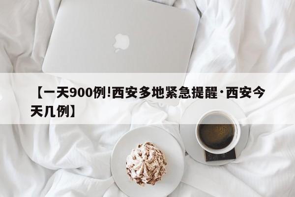 【一天900例!西安多地紧急提醒·西安今天几例】