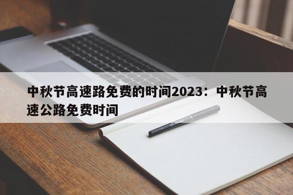 中秋节高速路免费的时间2023:中秋节高速公路免费时间