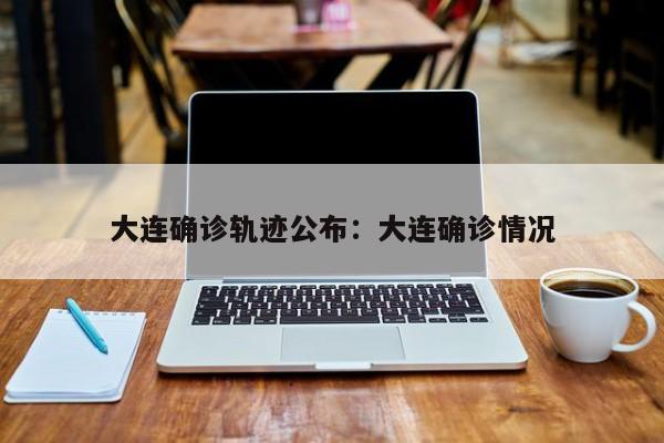 大连确诊轨迹公布：大连确诊情况