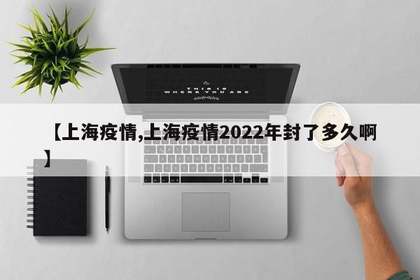 【上海疫情,上海疫情2022年封了多久啊】
