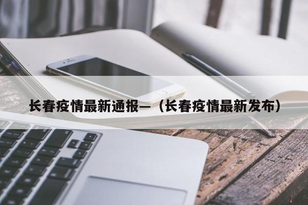 长春疫情最新通报—(长春疫情最新发布)