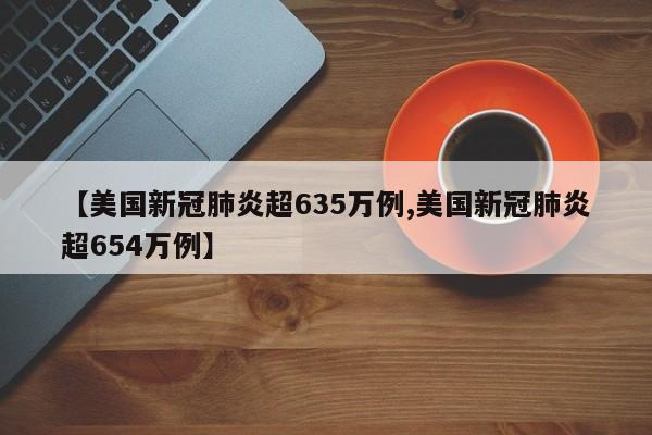 【美国新冠肺炎超635万例,美国新冠肺炎超654万例】