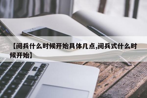 【阅兵什么时候开始具体几点,阅兵式什么时候开始】