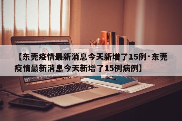 【东莞疫情最新消息今天新增了15例·东莞疫情最新消息今天新增了15例病例】