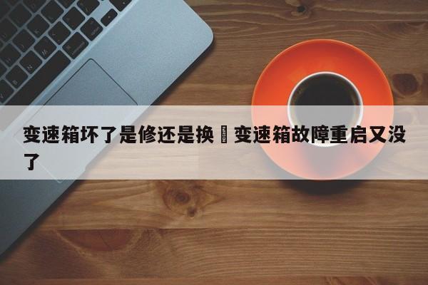 变速箱坏了是修还是换›变速箱故障重启又没了