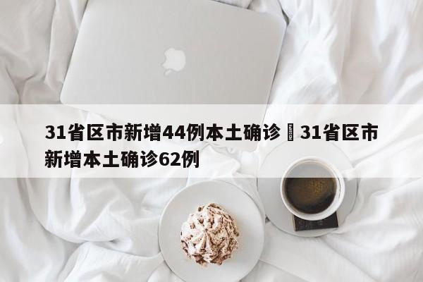 31省区市新增44例本土确诊›31省区市新增本土确诊62例