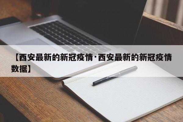 【西安最新的新冠疫情·西安最新的新冠疫情数据】